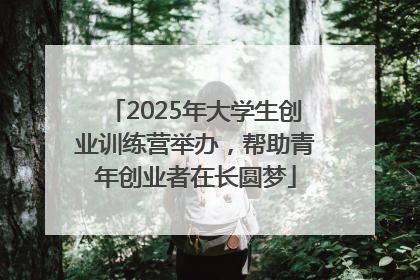 2025年大学生创业训练营举办，帮助青年创业者在长圆梦