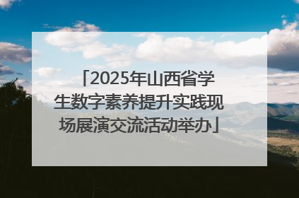 2025年山西省学生数字素养提升实践现场展演交流活动举办