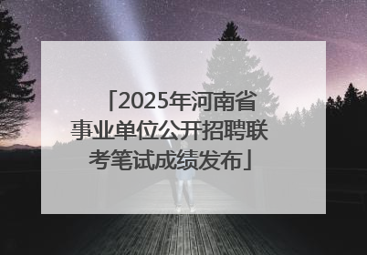 2025年河南省事业单位公开招聘联考笔试成绩发布