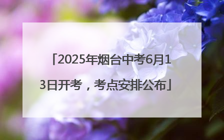 2025年烟台中考6月13日开考，考点安排公布