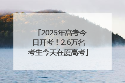 2025年高考今日开考！2.6万名考生今天在厦高考