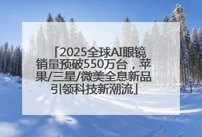 2025全球AI眼镜销量预破550万台，苹果/三星/微美全息新品引领科技新潮流