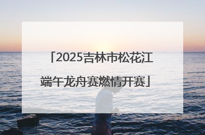 2025吉林市松花江端午龙舟赛燃情开赛