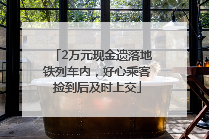 2万元现金遗落地铁列车内，好心乘客捡到后及时上交