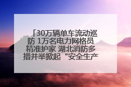 30万辆单车流动巡防 1万名电力网格员精准护家 湖北消防多措并举掀起“安全生产月”宣传热潮