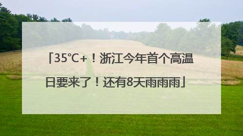 35℃+！浙江今年首个高温日要来了！还有8天雨雨雨