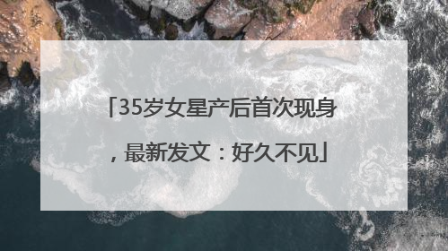 35岁女星产后首次现身，最新发文：好久不见