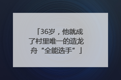 36岁，他就成了村里唯一的造龙舟“全能选手”