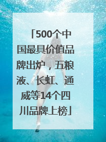 500个中国最具价值品牌出炉，五粮液、长虹、通威等14个四川品牌上榜