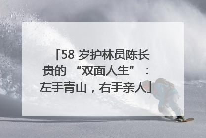 58 岁护林员陈长贵的 “双面人生”：左手青山，右手亲人