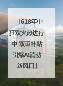 618年中狂欢火热进行中 双重补贴引爆AI消费新风口