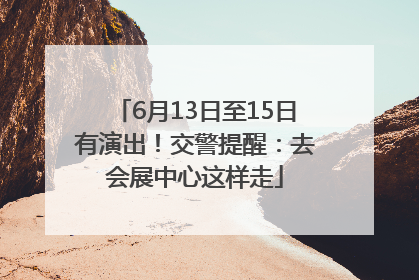 6月13日至15日有演出！交警提醒：去会展中心这样走