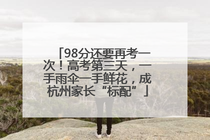98分还要再考一次！高考第三天，一手雨伞一手鲜花，成杭州家长“标配”