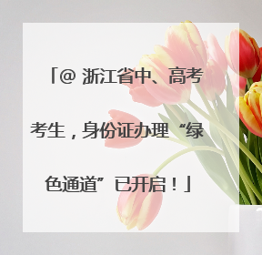 @ 浙江省中、高考考生，身份证办理“绿色通道”已开启！