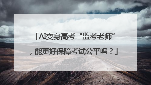 AI变身高考“监考老师”，能更好保障考试公平吗？