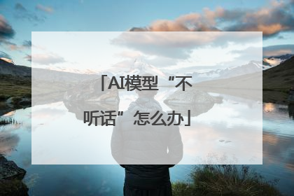 AI模型“不听话”怎么办