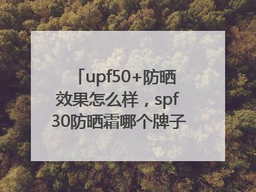 upf50+防晒效果怎么样，spf30防晒霜哪个牌子的防晒效果好？